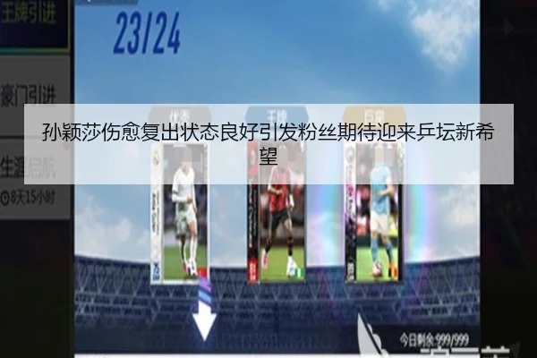 孙颖莎伤愈复出状态良好引发粉丝期待迎来乒坛新希望