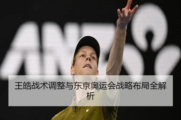 王皓战术调整与东京奥运会战略布局全解析