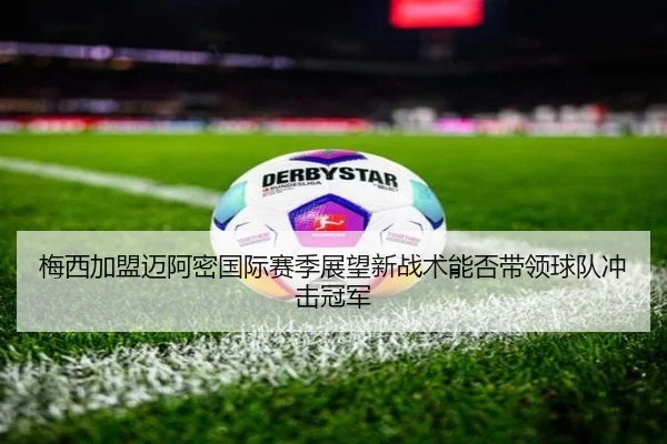 梅西加盟迈阿密国际赛季展望新战术能否带领球队冲击冠军