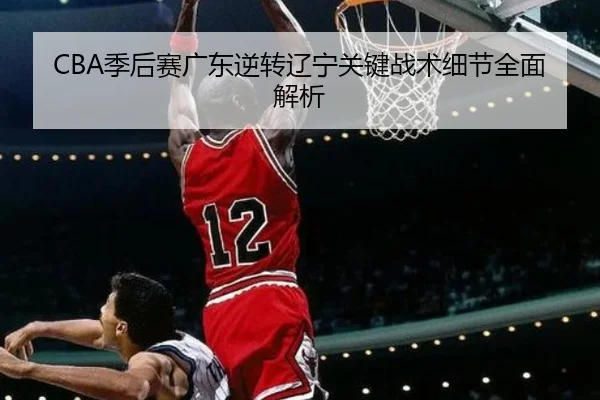 CBA季后赛广东逆转辽宁关键战术细节全面解析