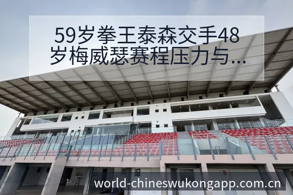 59岁拳王泰森交手48岁梅威瑟赛程压力与状态风险分析 - 悟空体育