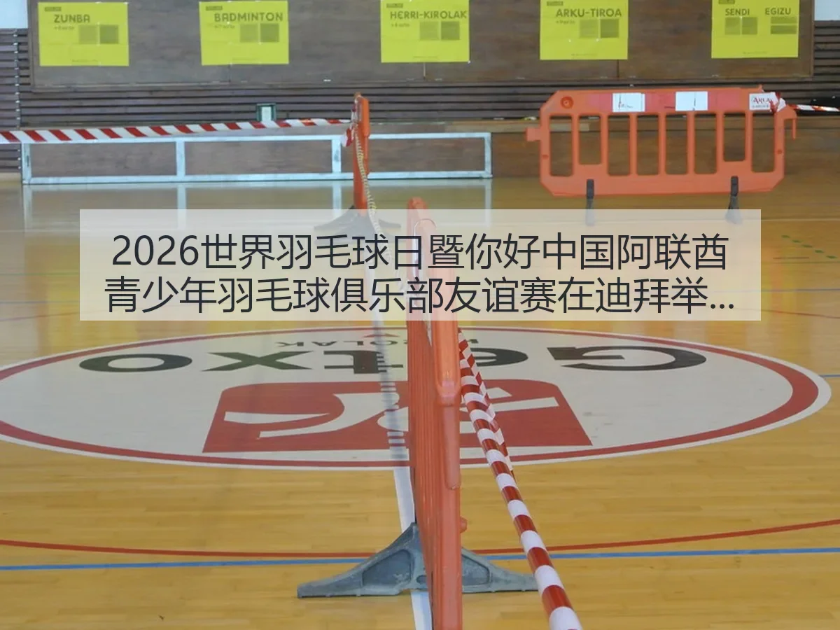 2026世界羽毛球日暨你好中国阿联酋青少年羽毛球俱乐部友谊赛在迪拜举行的体育观察与交流价值